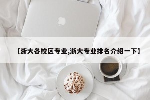 【浙大各校区专业,浙大专业排名介绍一下】