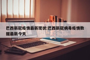 巴西新冠疫情最新现状:巴西新冠病毒疫情数据最新今天
