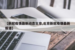 【新冠疫情最新动态北京,北京新冠疫情最新报道】