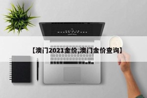 【澳门2021金价,澳门金价查询】