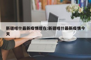 新疆喀什最新疫情现在:新疆喀什最新疫情今天