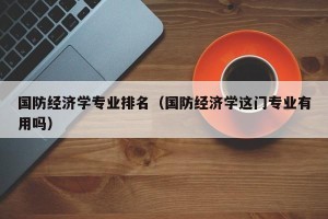 国防经济学专业排名（国防经济学这门专业有用吗）