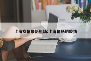 上海疫情最新机场:上海机场的疫情