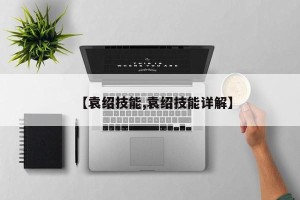 【袁绍技能,袁绍技能详解】