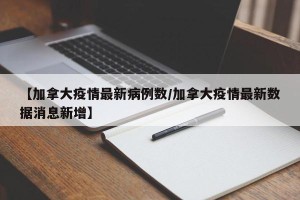 【加拿大疫情最新病例数/加拿大疫情最新数据消息新增】