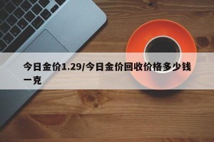 今日金价1.29/今日金价回收价格多少钱一克