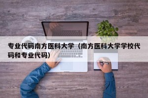 专业代码南方医科大学（南方医科大学学校代码和专业代码）
