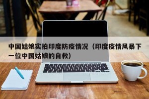 中国姑娘实拍印度防疫情况（印度疫情风暴下一位中国姑娘的自救）