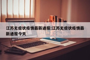 江苏无症状疫情最新通报:江苏无症状疫情最新通报今天