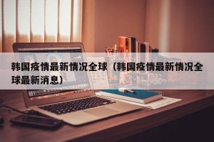 韩国疫情最新情况全球（韩国疫情最新情况全球最新消息）