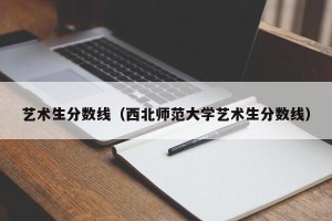 艺术生分数线（西北师范大学艺术生分数线）