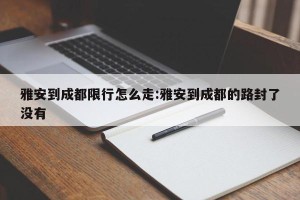 雅安到成都限行怎么走:雅安到成都的路封了没有