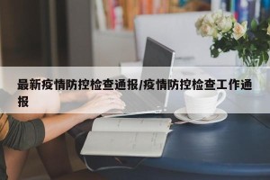 最新疫情防控检查通报/疫情防控检查工作通报