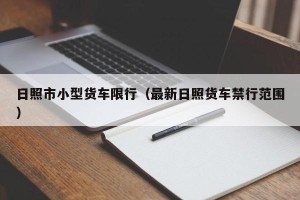 日照市小型货车限行（最新日照货车禁行范围）