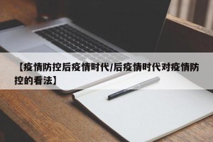 【疫情防控后疫情时代/后疫情时代对疫情防控的看法】