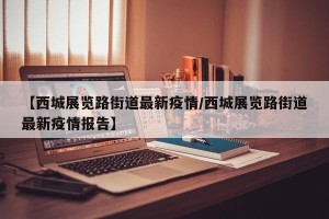 【西城展览路街道最新疫情/西城展览路街道最新疫情报告】