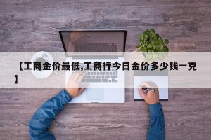 【工商金价最低,工商行今日金价多少钱一克】