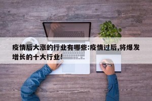 疫情后大涨的行业有哪些:疫情过后,将爆发增长的十大行业!