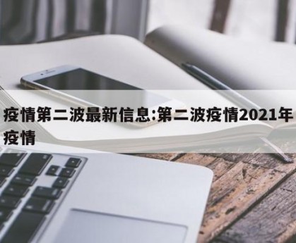疫情第二波最新信息:第二波疫情2021年疫情
