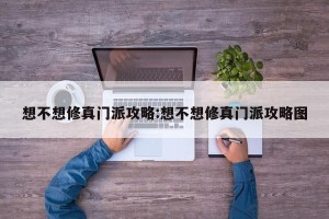 想不想修真门派攻略:想不想修真门派攻略图
