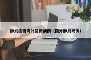 肺炎疫情海外最新病例（国外肺炎病例）