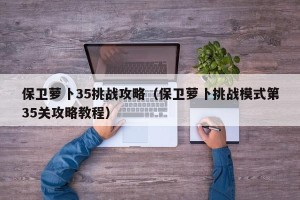 保卫萝卜35挑战攻略（保卫萝卜挑战模式第35关攻略教程）