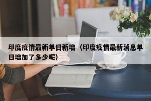 印度疫情最新单日新增（印度疫情最新消息单日增加了多少呢）