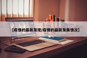 【疫情的最新发现/疫情的最新发展情况】