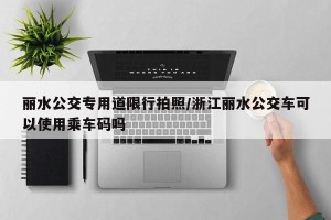 丽水公交专用道限行拍照/浙江丽水公交车可以使用乘车码吗