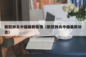 新冠肺炎中国最新疫情（新冠肺炎中国最新动态）