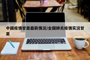 中国疫情甘肃最新情况/全国肺炎疫情实况甘肃