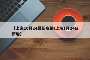 【上海10月24最新疫情/上海1月24日新增】