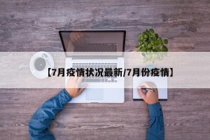 【7月疫情状况最新/7月份疫情】