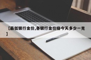 【最低银行金价,各银行金价格今天多少一克】