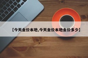 【今天金价本地,今天金价本地金价多少】