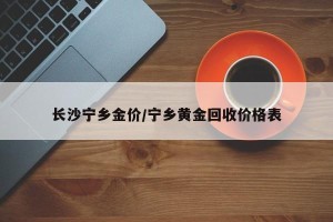 长沙宁乡金价/宁乡黄金回收价格表