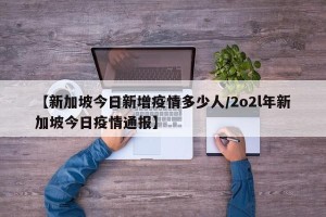 【新加坡今日新增疫情多少人/2o2l年新加坡今日疫情通报】
