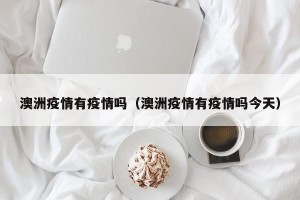 澳洲疫情有疫情吗（澳洲疫情有疫情吗今天）
