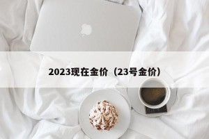 2023现在金价（23号金价）