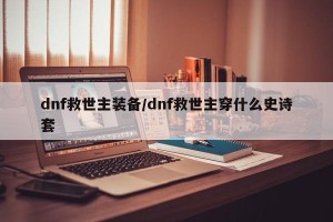 dnf救世主装备/dnf救世主穿什么史诗套
