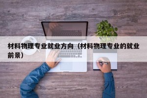 材料物理专业就业方向（材料物理专业的就业前景）