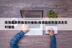 疫情最新数据实时播报/疫情最新数据消息实时播报