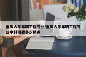 重庆大学车辆工程专业/重庆大学车辆工程专业本科需要多少绩点