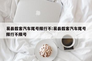 易县载客汽车尾号限行不:易县载客汽车尾号限行不限号