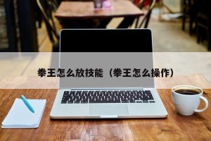 拳王怎么放技能（拳王怎么操作）