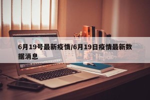 6月19号最新疫情/6月19日疫情最新数据消息
