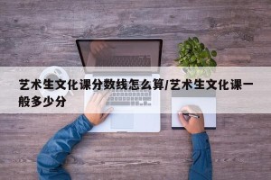 艺术生文化课分数线怎么算/艺术生文化课一般多少分
