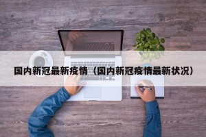 国内新冠最新疫情（国内新冠疫情最新状况）