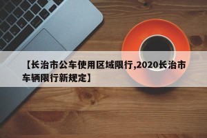 【长治市公车使用区域限行,2020长治市车辆限行新规定】