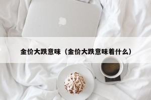 金价大跌意味（金价大跌意味着什么）